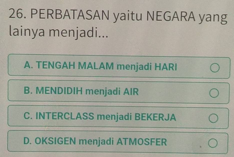 PERBATASAN yaitu NEGARA yang
lainya menjadi...
A. TENGAH MALAM menjadi HARI
B. MENDIDIH menjadi AIR
C. INTERCLASS menjadi BEKERJA
D. OKSIGEN menjadi ATMOSFER