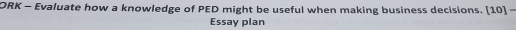 ORK - Evaluate how a knowledge of PED might be useful when making business decisions. [10] - 
Essay plan