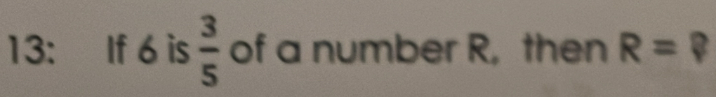 13: If 6 is  3/5  of a number R, then R= B