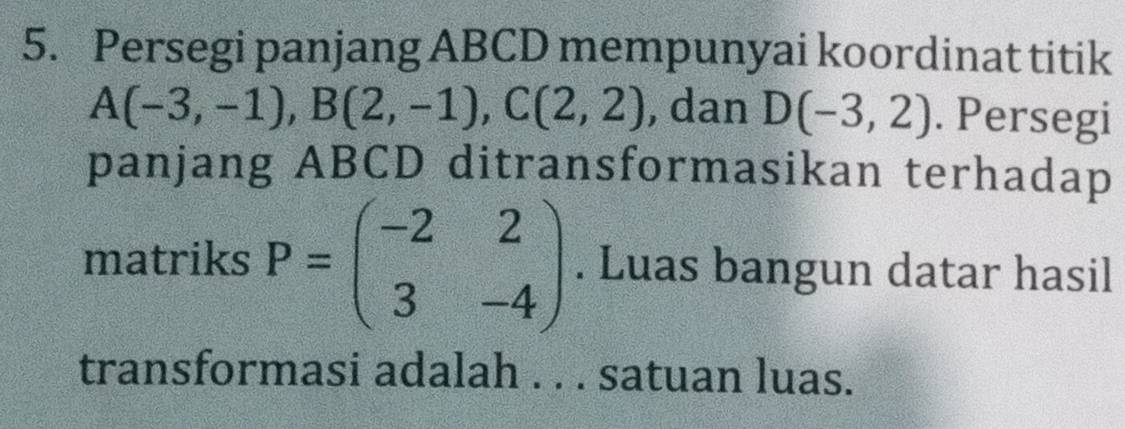 Persegi panjang ABCD mempunyai koordinat titik
A(-3,-1), B(2,-1), C(2,2) , dan D(-3,2). Persegi 
panjang ABCD ditransformasikan terhadap 
matriks P=beginpmatrix -2&2 3&-4endpmatrix. Luas bangun datar hasil 
transformasi adalah . . . satuan luas.