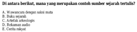 Di antara berikut, mana yang merupakan contoh sumber sejarah tertulis?
A . Wawancara dengan saksi mata
B. Buku sejarah
C. Artefak arkeologis
D. Rekaman audio
E. Cerita rakyat