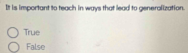 It is important to teach in ways that lead to generalization.
True
False