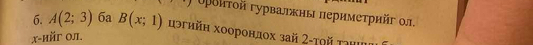 υρоиτой гурвалжны πериметрийг ол. 
6. A(2;3) 6a B(x;1) цэгийη хоорондοх зай 2 -τοй τанιι
x -ийг Οл.