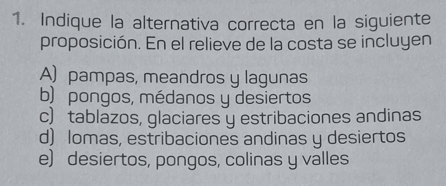 Indique la alternativa correcta en la siguiente
proposición. En el relieve de la costa se incluyen
A) pampas, meandros y lagunas
b)pongos, médanos y desiertos
c) tablazos, glaciares y estribaciones andinas
d) Iomas, estribaciones andinas y desiertos
e) desiertos, pongos, colinas y valles