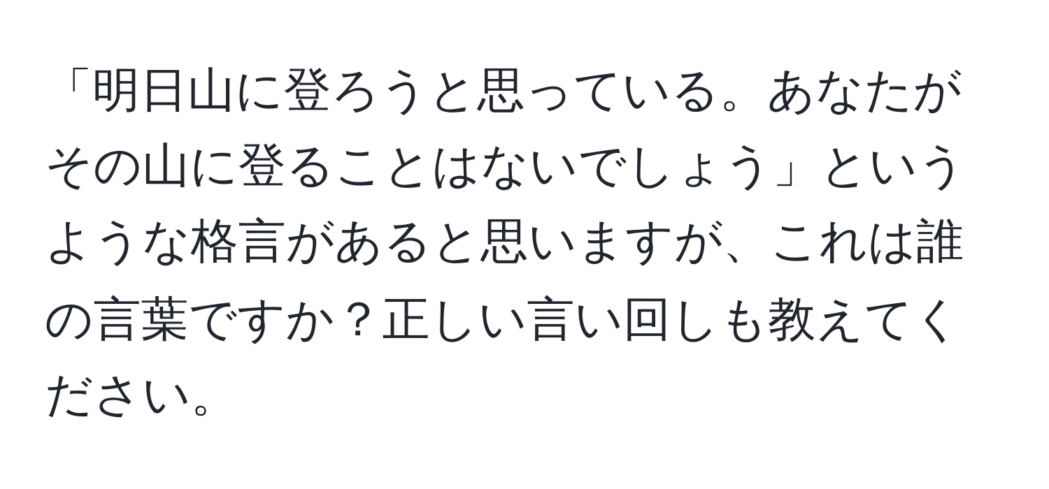 「明日山に登ろうと思っている。あなたがその山に登ることはないでしょう」というような格言があると思いますが、これは誰の言葉ですか？正しい言い回しも教えてください。