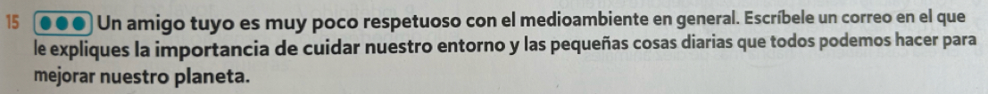 Un amigo tuyo es muy poco respetuoso con el medioambiente en general. Escríbele un correo en el que 
le expliques la importancia de cuidar nuestro entorno y las pequeñas cosas diarias que todos podemos hacer para 
mejorar nuestro planeta.