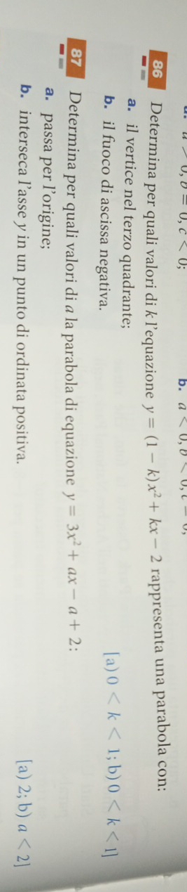 b=0, c<0</tex> 
b. a<0</tex>, b<0</tex>, c-
86 Determina per quali valori di k l’equazione y=(1-k)x^2+kx-2 rappresenta una parabola con:
a. il vertice nel terzo quadrante;
b. il fuoco di ascissa negativa. [a) 0
87 Determina per quali valori di a la parabola di equazione y=3x^2+ax-a+2.
a. passa per l’origine;
b. interseca l’asse y in un punto di ordinata positiva. [a) 2; b) a<2]