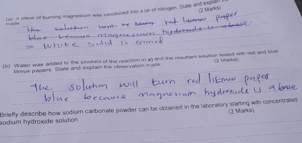 A piece of burning magnesium was introduced into a jar of ntrogen. State and explal 
_ 
Thứ củo 
_ 
_ 
(b) Water was added to the product of the reaction in a) and the resultant solution tested with red and blue 
_Stmus papers. State and explain the observation made (2 Marks) 
_ 
_ 
Briefly describe how sodium carbonate powder can be oblained in the laboratory starting with concentrated 
(2 Marks) 
_sodium hydroxide solution 
_