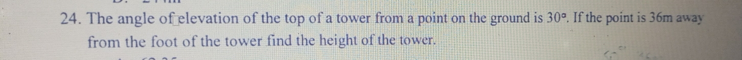 The angle of elevation of the top of a tower from a point on the ground is 30°. If the point is 36m away 
from the foot of the tower find the height of the tower.