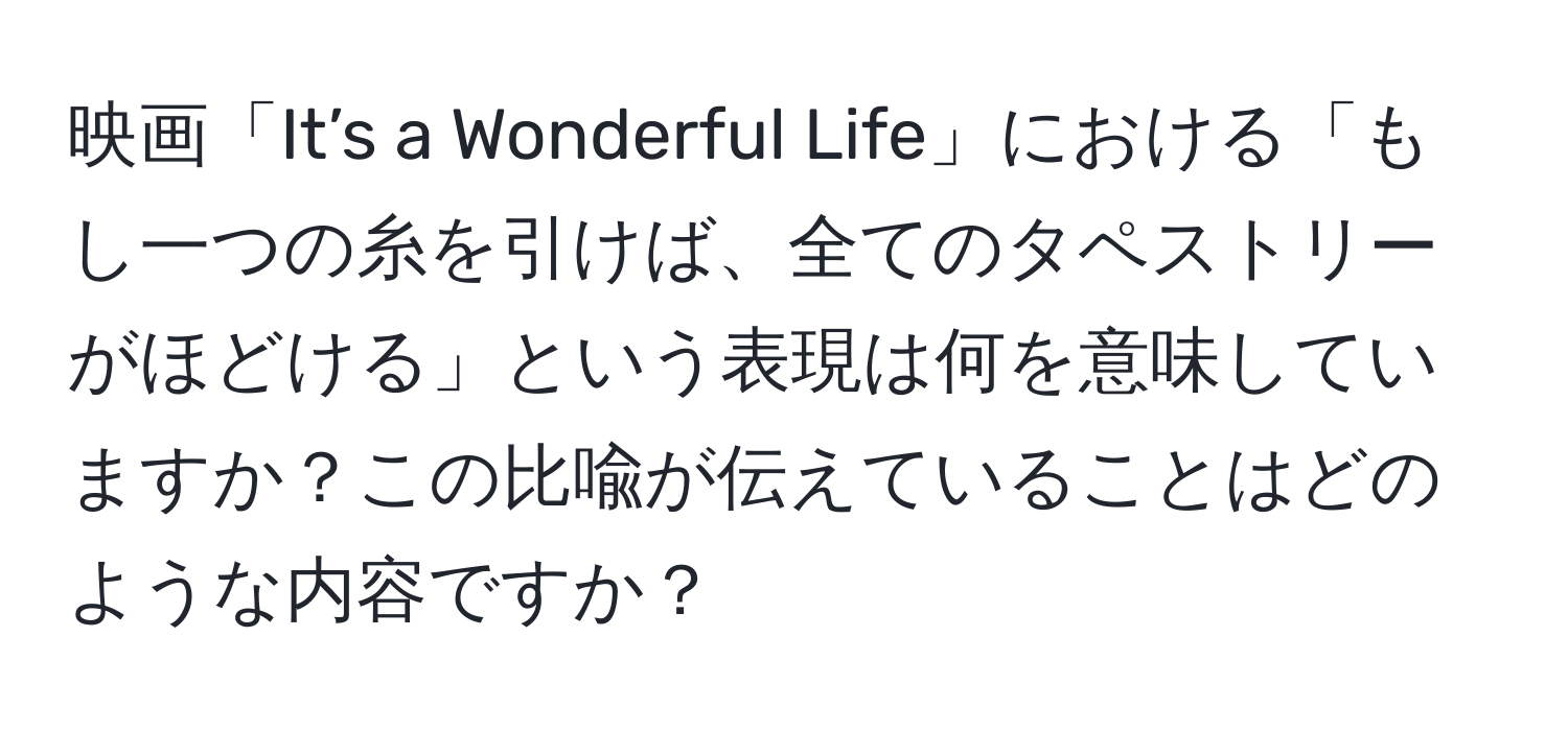 映画「It’s a Wonderful Life」における「もし一つの糸を引けば、全てのタペストリーがほどける」という表現は何を意味していますか？この比喩が伝えていることはどのような内容ですか？