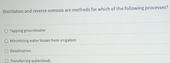 Distillation and reverse osmosis are methods for which of the following processes?
Tapping groundwater
Minimizing water losses from irrigation
Desalination
Transferring watersheds