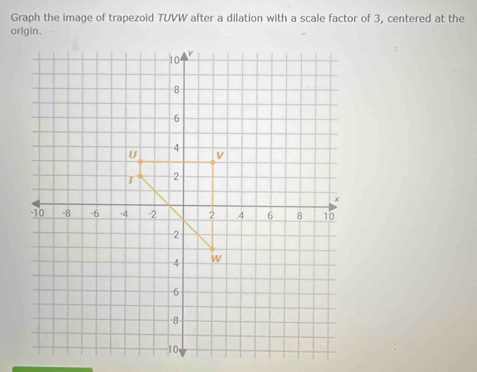 Graph the image of trapezoid TUVW after a dilation with a scale factor of 3, centered at the