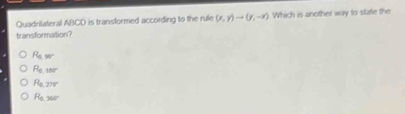 Quadrilateral ABCD is transformed according to the rule (x,y)to (y,-x). Which is another way to state the
transformation?
R_0,50°
R_0,160°
R_0,270°
R_0,360°