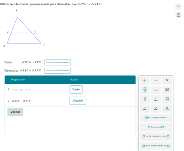 Utilizar la información proporcionada para demostrar que △ RSTsim △ RVU. 
Dado: ∠ RST≌ ∠ RVU Enviar a la demostración
Demostrar △ RST-△ RVU Emiar a la demostración
Proposición Razón
+
1 ∠ RST≌ ∠ RFU Dado = =
2 △ RST-△ RVU ¿Razón?
overline AB
Validar
□ es un ángulo recto
biseca a É
es la mediatriz de □
es el punto medio de □