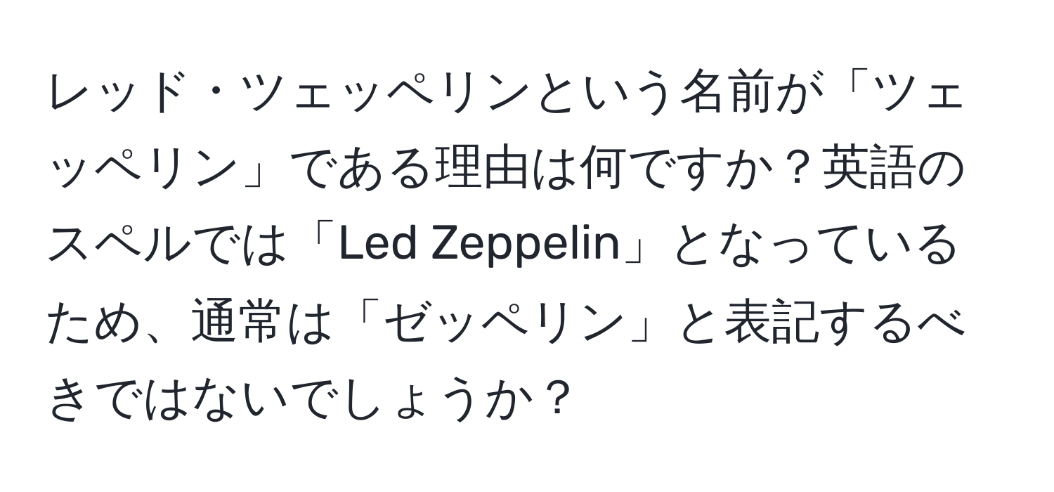 レッド・ツェッペリンという名前が「ツェッペリン」である理由は何ですか？英語のスペルでは「Led Zeppelin」となっているため、通常は「ゼッペリン」と表記するべきではないでしょうか？