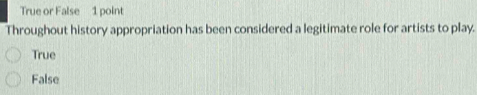 True or False 1 point
Throughout history appropriation has been considered a legitimate role for artists to play.
True
False