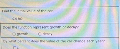 Find the initial value of the car.
$21300
Does the function represent growth or decay?
growth decay
By what percent does the value of the car change each year?