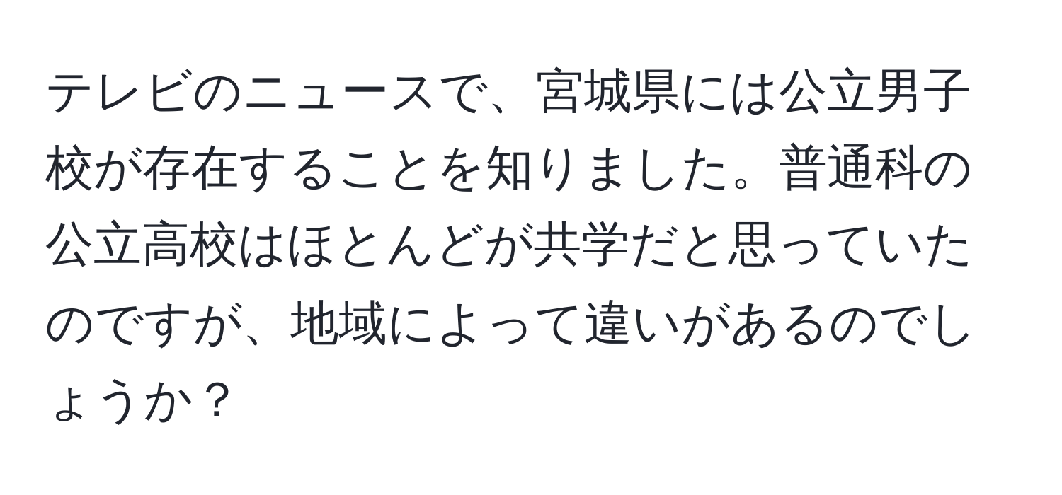 テレビのニュースで、宮城県には公立男子校が存在することを知りました。普通科の公立高校はほとんどが共学だと思っていたのですが、地域によって違いがあるのでしょうか？