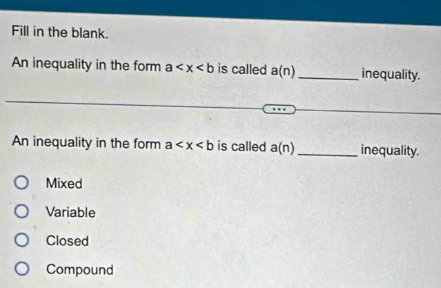 Fill in the blank.
An inequality in the form a is called a(n) _ inequality.
An inequality in the form a is called a(n) _inequality.
Mixed
Variable
Closed
Compound