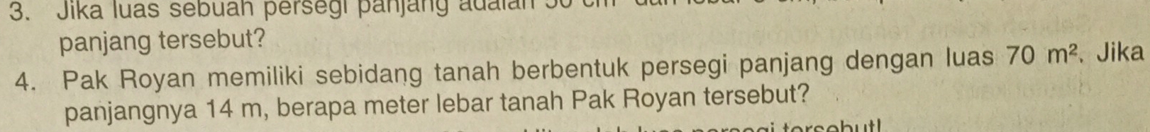 Jika luas sebuah persegi panjang adaian 50
panjang tersebut? 
4. Pak Royan memiliki sebidang tanah berbentuk persegi panjang dengan luas 70m^2 、 Jika 
panjangnya 14 m, berapa meter lebar tanah Pak Royan tersebut?