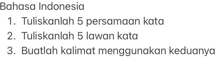 Bahasa Indonesia 
1. Tuliskanlah 5 persamaan kata 
2. Tuliskanlah 5 lawan kata 
3. Buatlah kalimat menggunakan keduanya