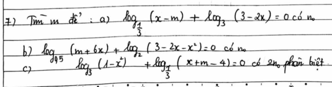 () Tm m dò: a) log _ 1/3 (x-m)+log _3(3-2x)=0c6^(frac 1)2
62 log _95(m+6x)+log _2(3-2x-x^2)=0 co no
()
log _3(1-x^2)+log _ 1/3 (x+m-4)=0 co en phan bier.