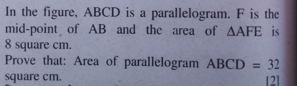 In the figure, ABCD is a parallelogram. F is the 
mid-point of AB and the area of △ AFE is
8 square cm. 
Prove that: Area of parallelogram ABCD=32
square cm. [2]