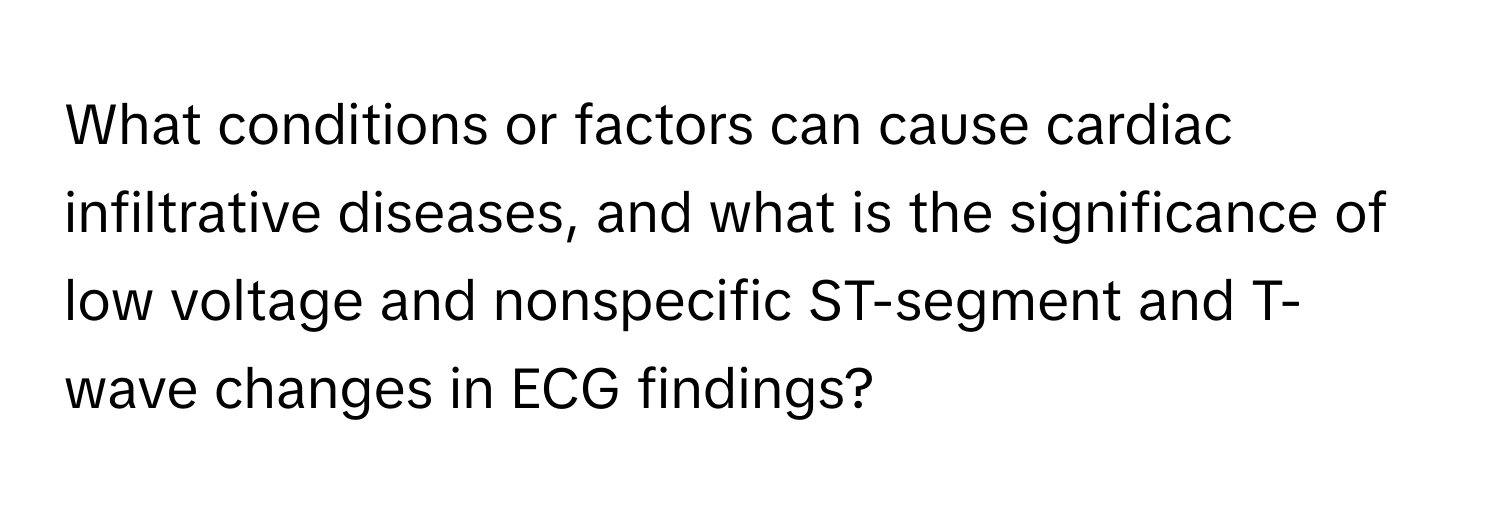 What conditions or factors can cause cardiac infiltrative diseases, and what is the significance of low voltage and nonspecific ST-segment and T-wave changes in ECG findings?