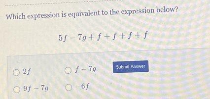 Which expression is equivalent to the expression below?
5f-7g+f+f+f+f
2f f-7g Submit Answer
9f-7g -6f