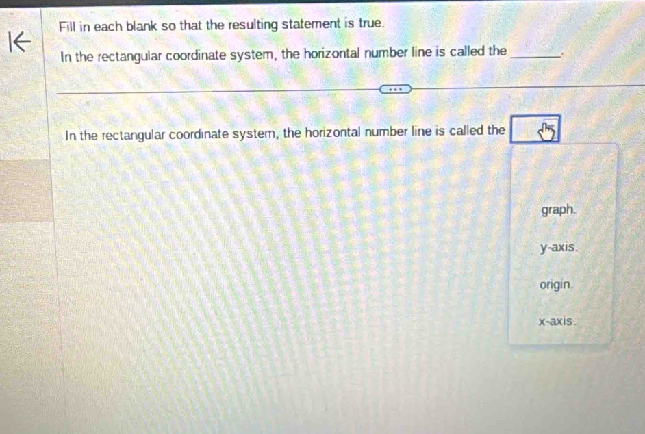 Fill in each blank so that the resulting statement is true.
In the rectangular coordinate system, the horizontal number line is called the _.
In the rectangular coordinate system, the horizontal number line is called the sqrt(7)
graph.
y-axis.
origin.
x-axis.