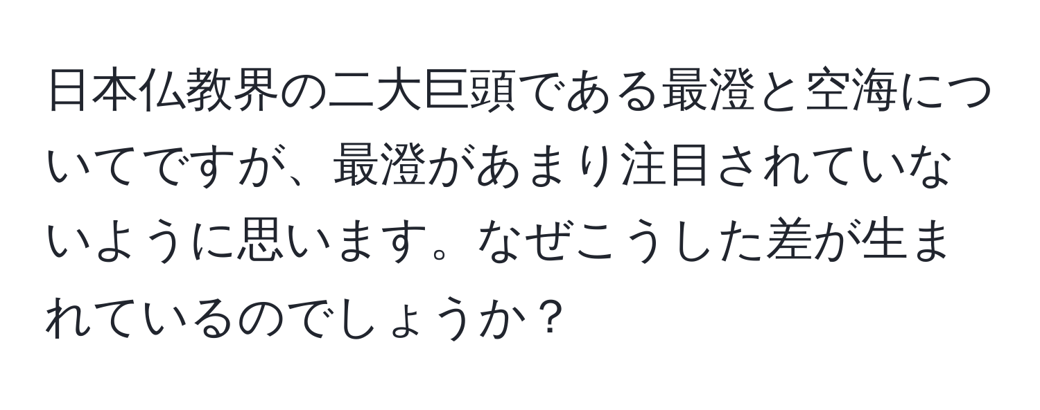 日本仏教界の二大巨頭である最澄と空海についてですが、最澄があまり注目されていないように思います。なぜこうした差が生まれているのでしょうか？