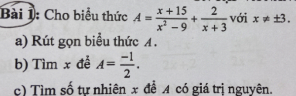 Cho biểu thức A= (x+15)/x^2-9 + 2/x+3  với x!= ± 3. 
a) Rút gọn biểu thức A. 
b) Tìm x đề A= (-1)/2 . 
c) Tìm số tự nhiên x để A có giá trị nguyên.