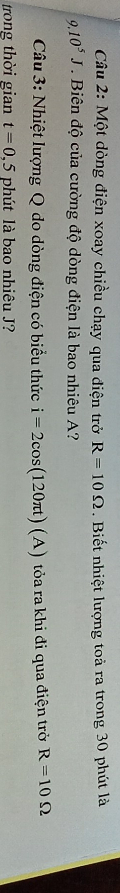 Một dòng điện xoay chiều chạy qua điện trở R=10Omega. Biết nhiệt lượng toả ra trong 30 phút là
9.10^5J. Biên độ của cường độ dòng điện là bao nhiêu A? 
Câu 3: Nhiệt lượng Q do dòng điện có biểu thức i=2cos (120π t)(A) tỏa ra khi đi qua điện trở R=10Omega
trong thời gian t=0,5 Dhl t là bao nhiêu J?