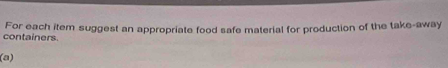 For each item suggest an appropriate food safe material for production of the take-away 
containers. 
(a)