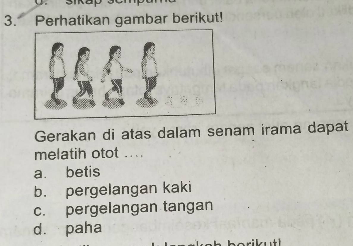 sikap
3. Perhatikan gambar berikut!
Gerakan di atas dalam senam irama dapat
melatih otot ...
a. betis
b. pergelangan kaki
c. pergelangan tangan
d. paha
borikutl