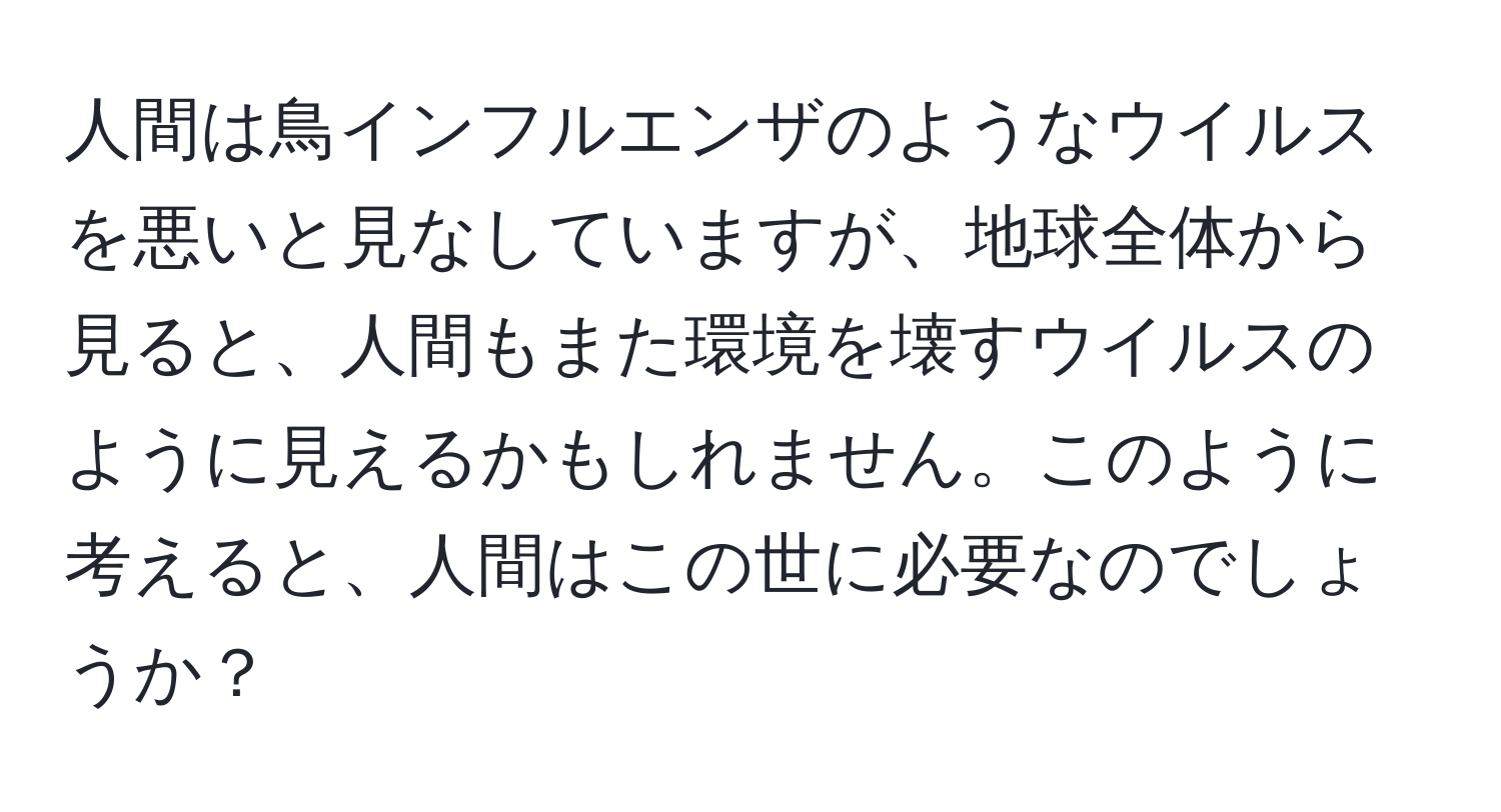 人間は鳥インフルエンザのようなウイルスを悪いと見なしていますが、地球全体から見ると、人間もまた環境を壊すウイルスのように見えるかもしれません。このように考えると、人間はこの世に必要なのでしょうか？