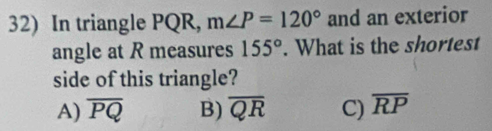 In triangle PQR, m∠ P=120° and an exterior
angle at R measures 155°. What is the shortest
side of this triangle?
A) overline PQ B) overline QR C) overline RP