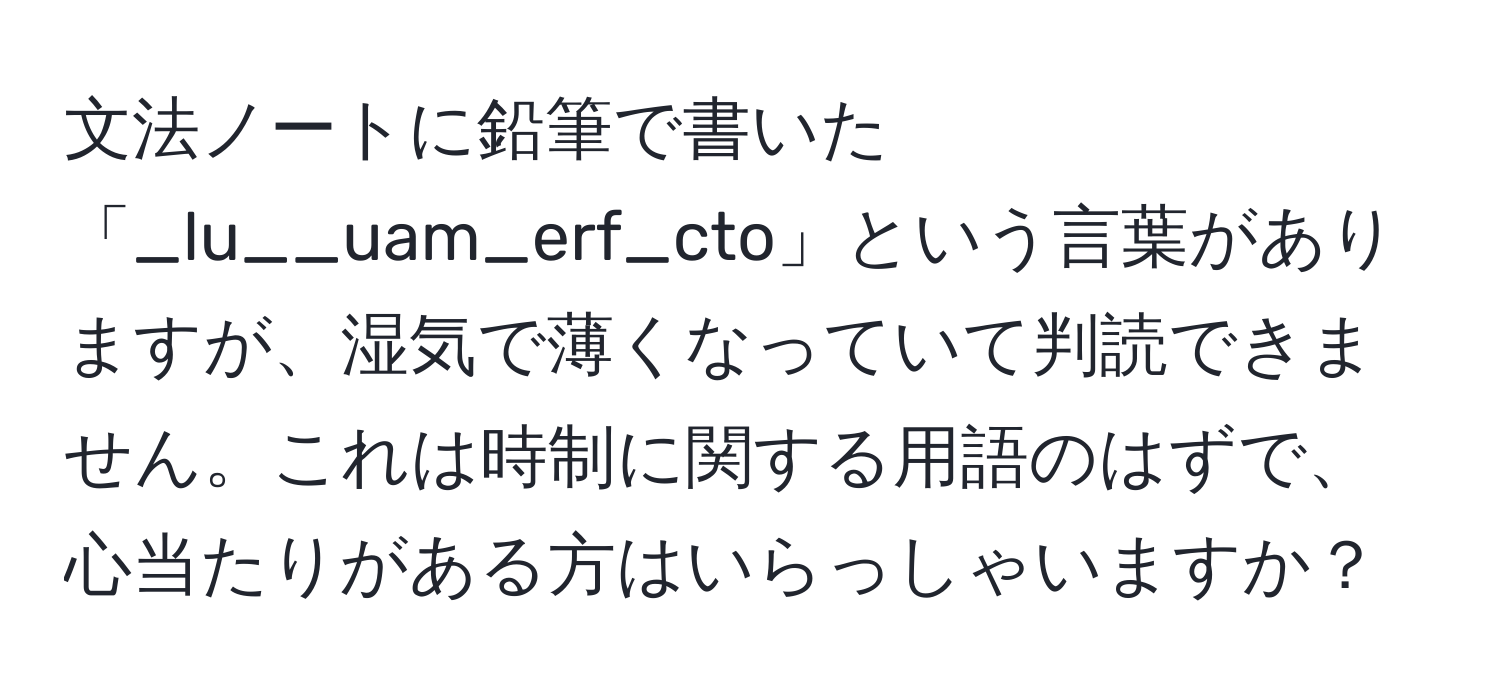 文法ノートに鉛筆で書いた「_lu__uam_erf_cto」という言葉がありますが、湿気で薄くなっていて判読できません。これは時制に関する用語のはずで、心当たりがある方はいらっしゃいますか？