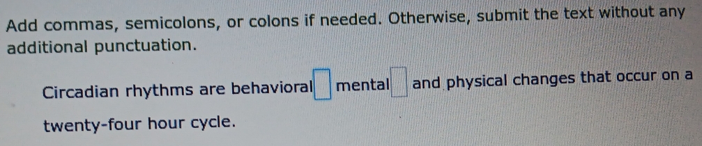 Add commas, semicolons, or colons if needed. Otherwise, submit the text without any 
additional punctuation. 
Circadian rhythms are behavioral □ mental □ and physical changes that occur on a
twenty-four hour cycle.