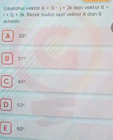 Diketahui vektor A=3i-j+2k dan vektor B=
i+2j+3k. Besar sudut apit vektor A dan B
adalah
A 30°.
B 37°.
C 45°.
D 53°.
E 60°.