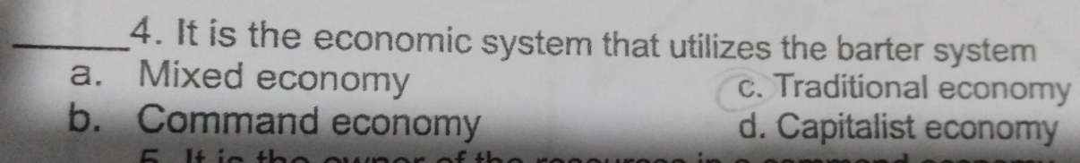 It is the economic system that utilizes the barter system
a. Mixed economy c. Traditional economy
b. Command economy d. Capitalist economy