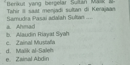 Berikut yang bergelar Sultan Malik al-
Tahir II saat menjadi sultan di Kerajaan
Samudra Pasai adalah Sultan ....
a. Ahmad
b. Alaudin Riayat Syah
c. Zainal Mustafa
d. Malik al-Saleh
e. Zainal Abdin