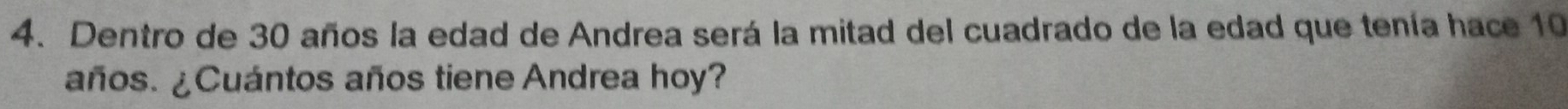 Dentro de 30 años la edad de Andrea será la mitad del cuadrado de la edad que tenía hace 10
años. ¿Cuántos años tiene Andrea hoy?