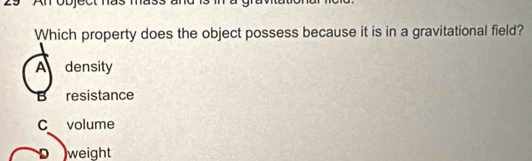 Which property does the object possess because it is in a gravitational field?
A density
B resistance
C volume
weight