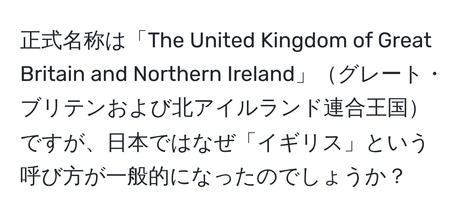 正式名称は「The United Kingdom of Great Britain and Northern Ireland」グレート・ブリテンおよび北アイルランド連合王国ですが、日本ではなぜ「イギリス」という呼び方が一般的になったのでしょうか？