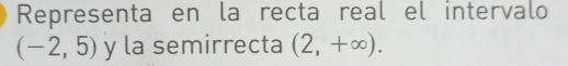 Representa en la recta real el intervalo
(-2,5) y la semirrecta (2,+∈fty ).