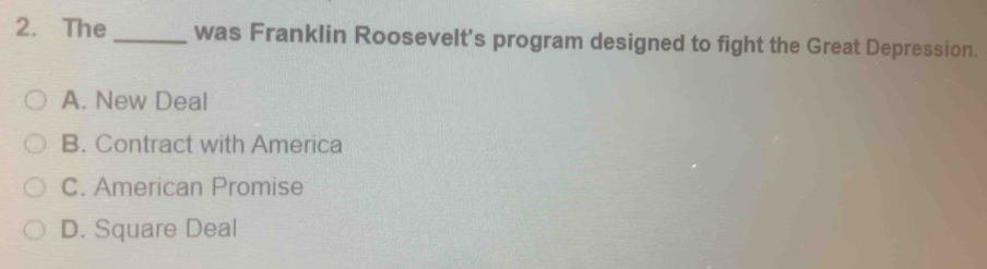 The _was Franklin Roosevelt's program designed to fight the Great Depression.
A. New Deal
B. Contract with America
C. American Promise
D. Square Deal