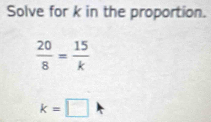 Solve for k in the proportion.
 20/8 = 15/k 
k=□