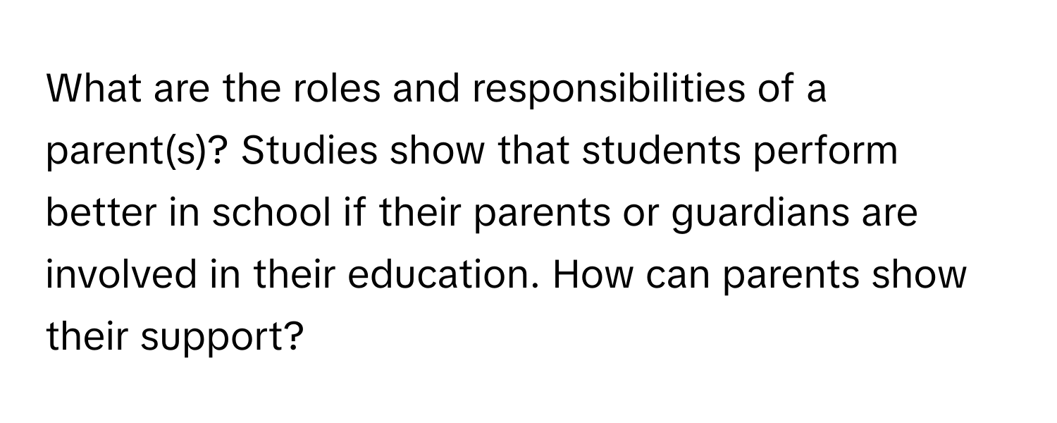 What are the roles and responsibilities of a parent(s)? Studies show that students perform better in school if their parents or guardians are involved in their education. How can parents show their support?