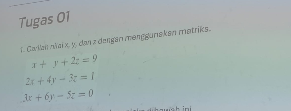 Tugas 01
1. Carilah nilai x, y, dan z dengan menggunakan matriks.
x+y+2z=9
2x+4y-3z=1
3x+6y-5z=0
b a w ah ini